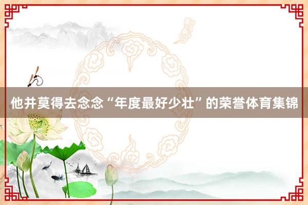 他并莫得去念念“年度最好少壮”的荣誉体育集锦