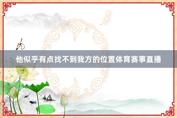他似乎有点找不到我方的位置体育赛事直播