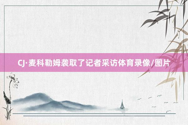 CJ·麦科勒姆袭取了记者采访体育录像/图片
