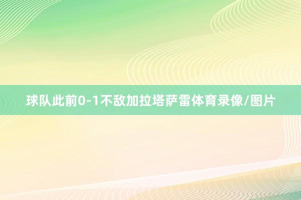 球队此前0-1不敌加拉塔萨雷体育录像/图片