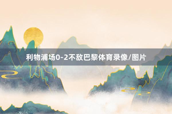 利物浦场0-2不敌巴黎体育录像/图片