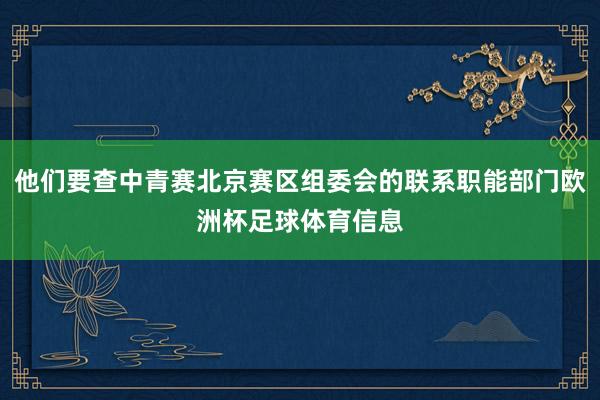 他们要查中青赛北京赛区组委会的联系职能部门欧洲杯足球体育信息