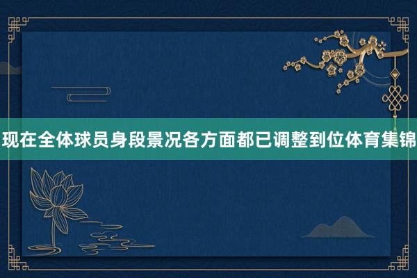 现在全体球员身段景况各方面都已调整到位体育集锦