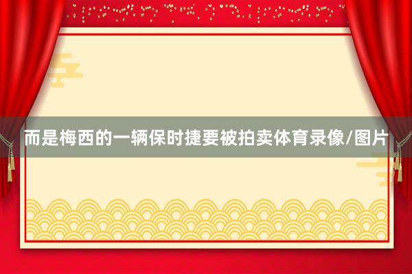 而是梅西的一辆保时捷要被拍卖体育录像/图片