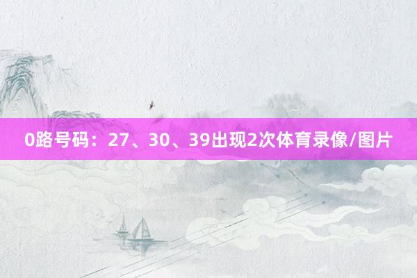 0路号码：27、30、39出现2次体育录像/图片