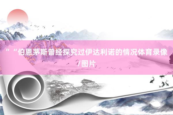 ”“伯恩茅斯曾经探究过伊达利诺的情况体育录像/图片