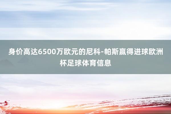 身价高达6500万欧元的尼科-帕斯赢得进球欧洲杯足球体育信息