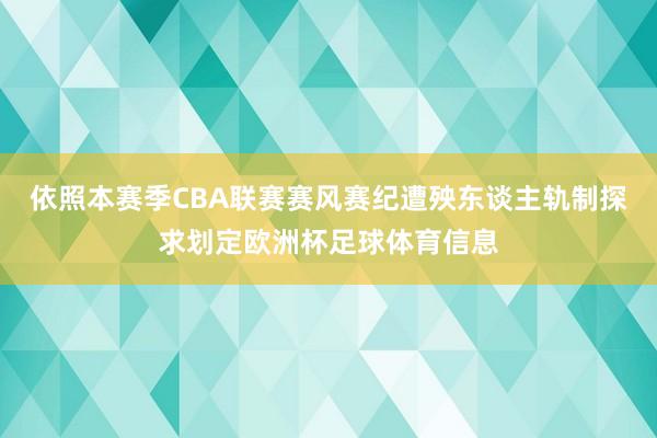 依照本赛季CBA联赛赛风赛纪遭殃东谈主轨制探求划定欧洲杯足球体育信息