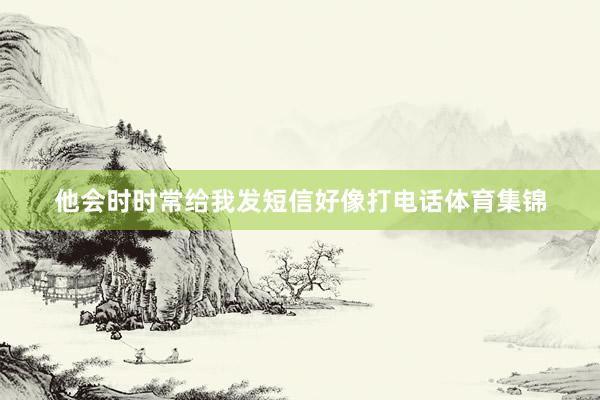 他会时时常给我发短信好像打电话体育集锦