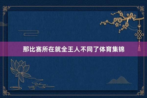 那比赛所在就全王人不同了体育集锦