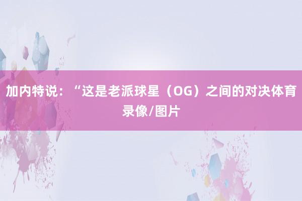 加内特说:“这是老派球星(OG)之间的对决体育录像/图片