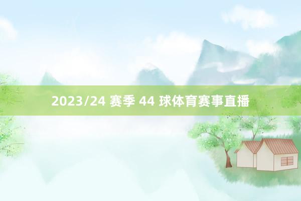 2023/24 赛季 44 球体育赛事直播
