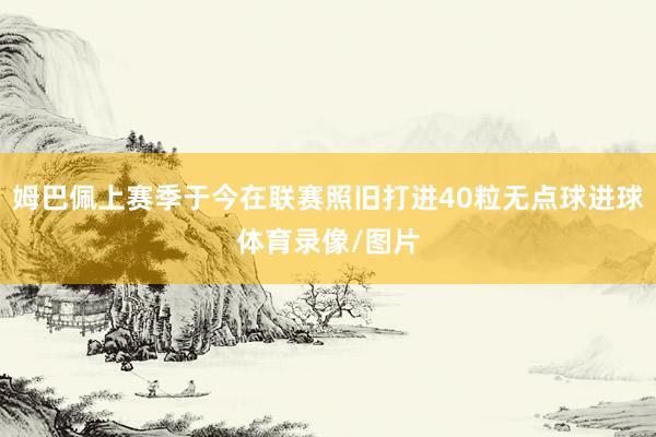 姆巴佩上赛季于今在联赛照旧打进40粒无点球进球体育录像/图片