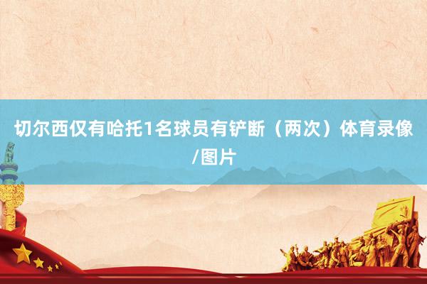 切尔西仅有哈托1名球员有铲断（两次）体育录像/图片