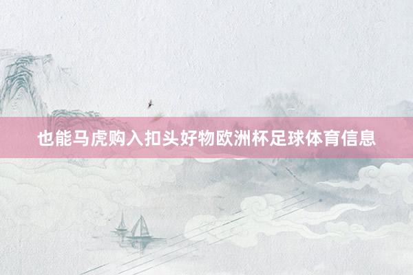 也能马虎购入扣头好物欧洲杯足球体育信息