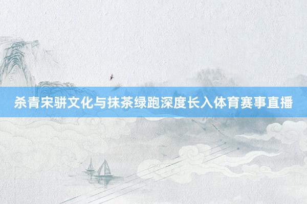 杀青宋骈文化与抹茶绿跑深度长入体育赛事直播