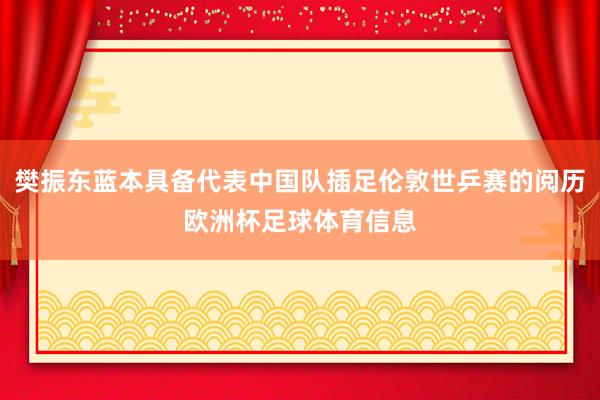 樊振东蓝本具备代表中国队插足伦敦世乒赛的阅历欧洲杯足球体育信息
