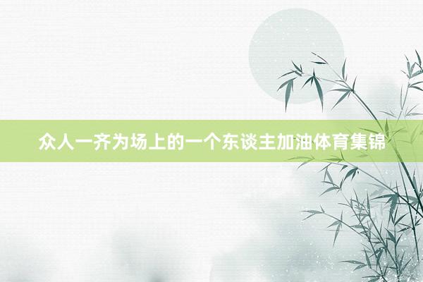 众人一齐为场上的一个东谈主加油体育集锦
