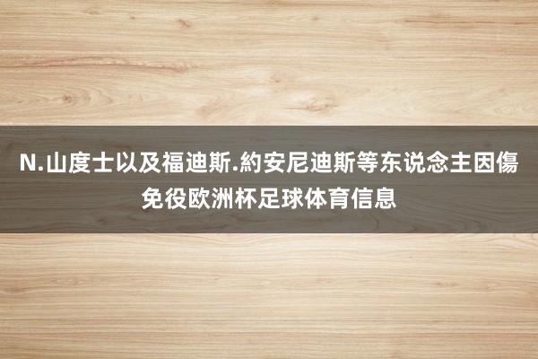 N.山度士以及福迪斯.約安尼迪斯等东说念主因傷免役欧洲杯足球体育信息