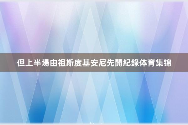 但上半場由祖斯度基安尼先開紀錄体育集锦