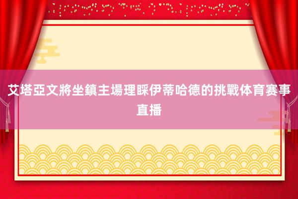 艾塔亞文將坐鎮主場理睬伊蒂哈德的挑戰体育赛事直播