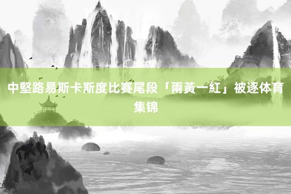 中堅路易斯卡斯度比賽尾段「兩黃一紅」被逐体育集锦