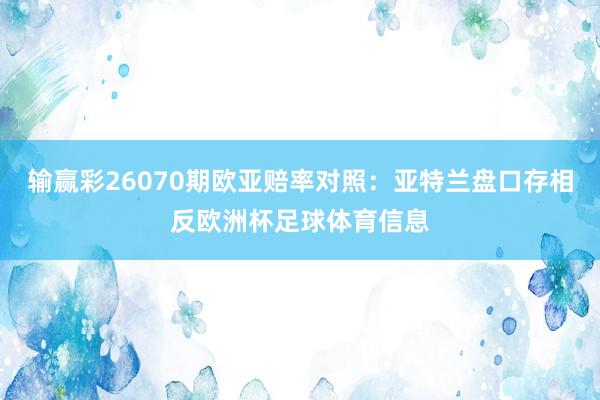 输赢彩26070期欧亚赔率对照:亚特兰盘口存相反欧洲杯足球体育信息