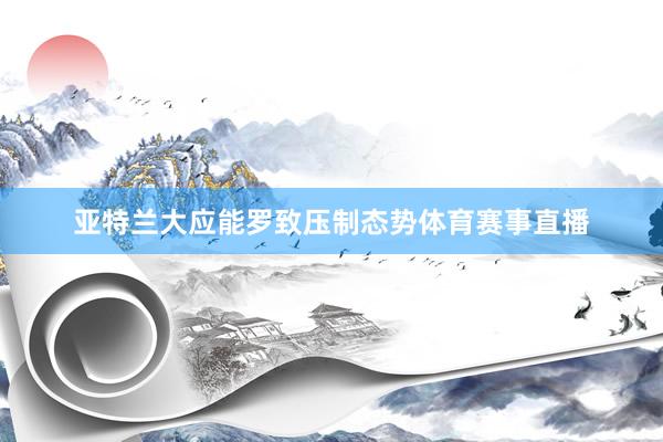亚特兰大应能罗致压制态势体育赛事直播