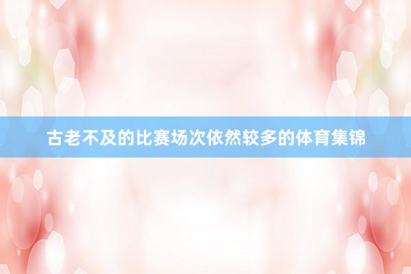古老不及的比赛场次依然较多的体育集锦