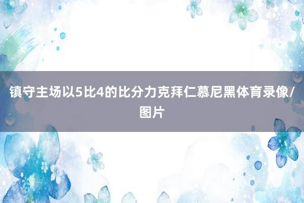 镇守主场以5比4的比分力克拜仁慕尼黑体育录像/图片