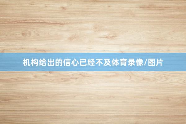 机构给出的信心已经不及体育录像/图片
