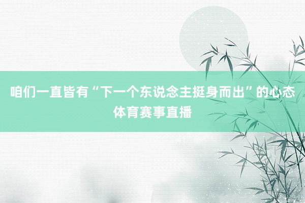 咱们一直皆有“下一个东说念主挺身而出”的心态体育赛事直播
