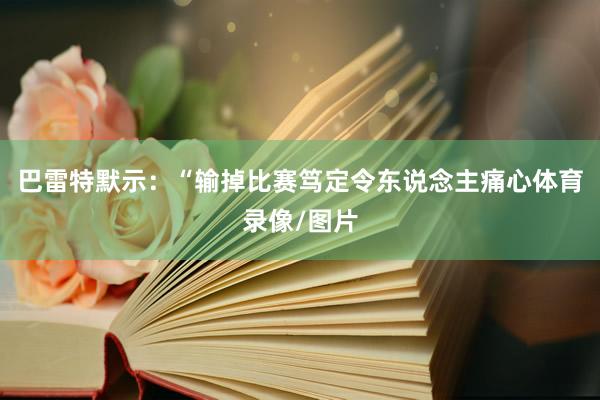巴雷特默示:“输掉比赛笃定令东说念主痛心体育录像/图片