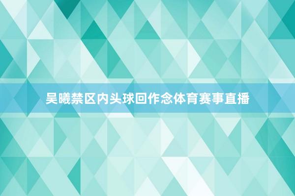 吴曦禁区内头球回作念体育赛事直播