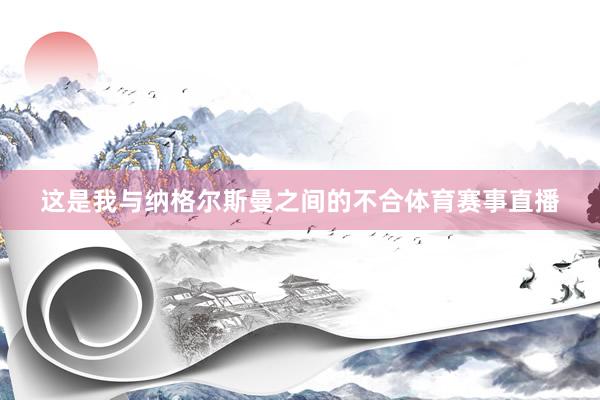 这是我与纳格尔斯曼之间的不合体育赛事直播