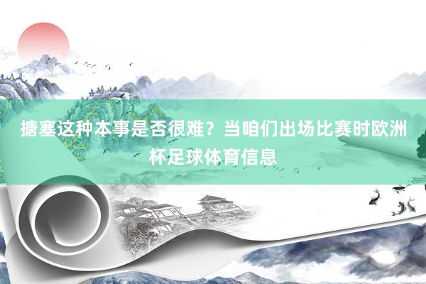 搪塞这种本事是否很难？　　当咱们出场比赛时欧洲杯足球体育信息