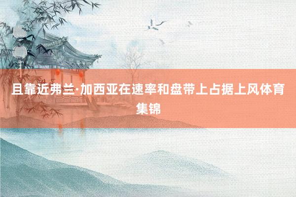 且靠近弗兰·加西亚在速率和盘带上占据上风体育集锦