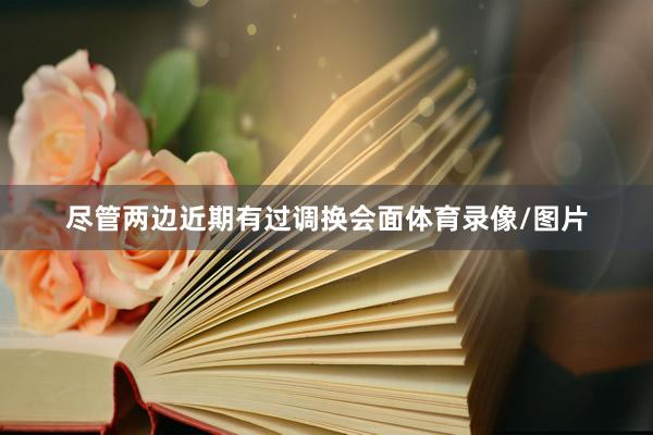尽管两边近期有过调换会面体育录像/图片