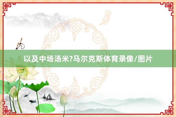 以及中场汤米?马尔克斯体育录像/图片