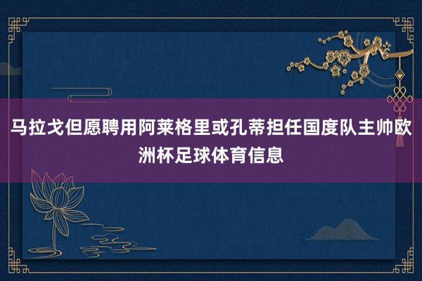马拉戈但愿聘用阿莱格里或孔蒂担任国度队主帅欧洲杯足球体育信息