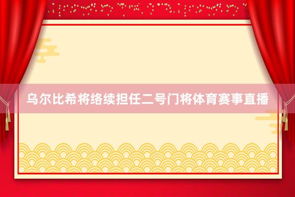 乌尔比希将络续担任二号门将体育赛事直播