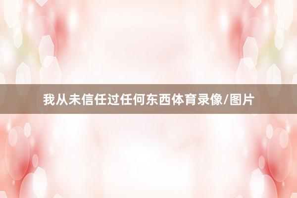 我从未信任过任何东西体育录像/图片