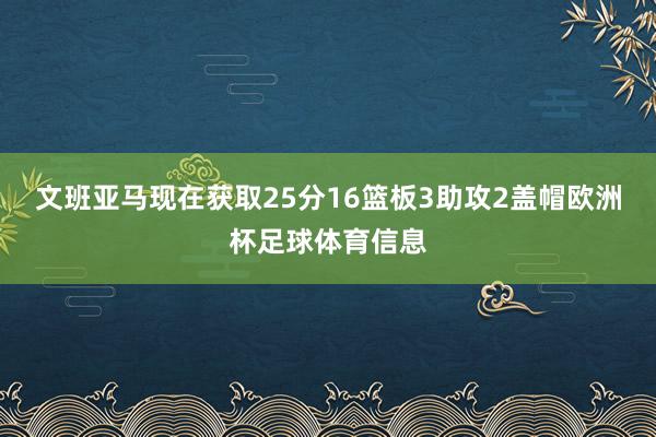 文班亚马现在获取25分16篮板3助攻2盖帽欧洲杯足球体育信息