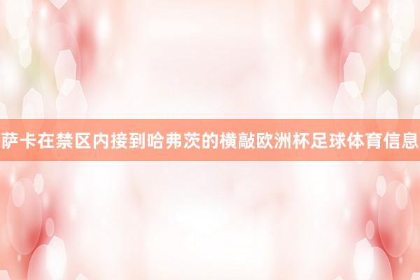 萨卡在禁区内接到哈弗茨的横敲欧洲杯足球体育信息