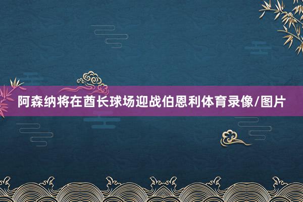 阿森纳将在酋长球场迎战伯恩利体育录像/图片