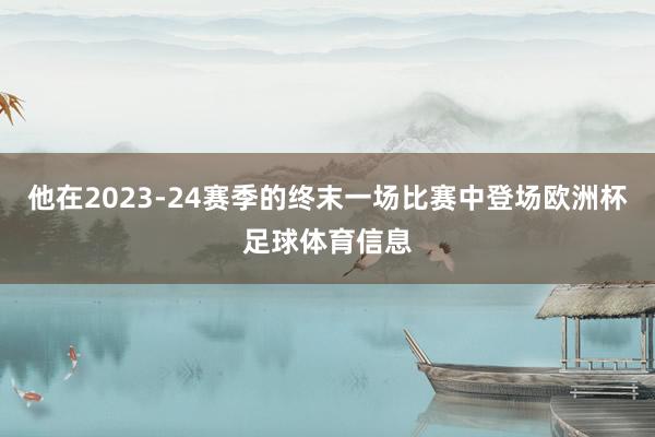 他在2023-24赛季的终末一场比赛中登场欧洲杯足球体育信息