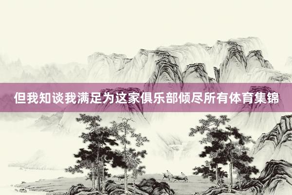 但我知谈我满足为这家俱乐部倾尽所有体育集锦