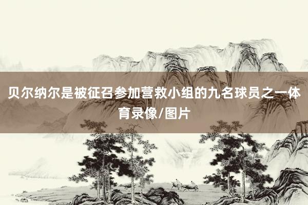 贝尔纳尔是被征召参加营救小组的九名球员之一体育录像/图片