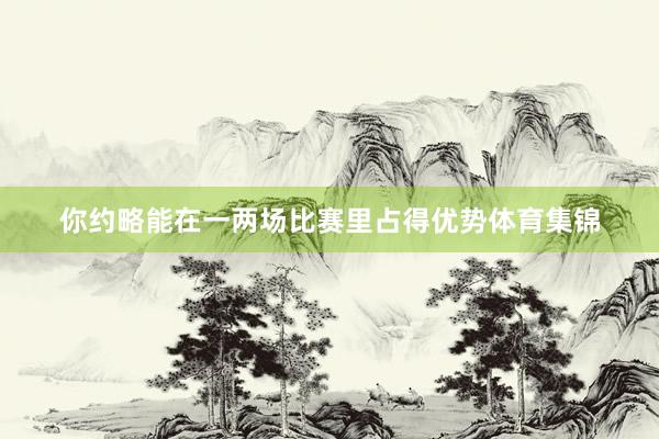 你约略能在一两场比赛里占得优势体育集锦