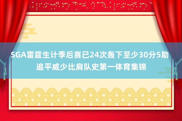 SGA雷霆生计季后赛已24次轰下至少30分5助 追平威少比肩队史第一体育集锦